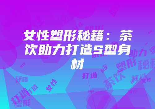 女性塑形秘籍：茶饮助力打造S型身材