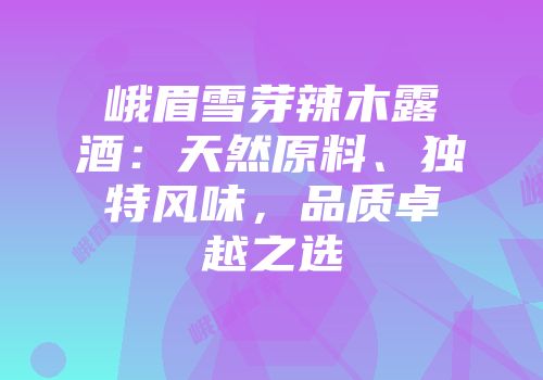 峨眉雪芽辣木露酒：天然原料、独特风味，品质卓越之选