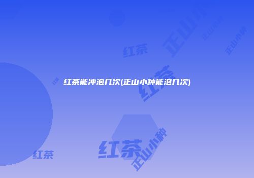 红茶能冲泡几次(正山小种能泡几次)
