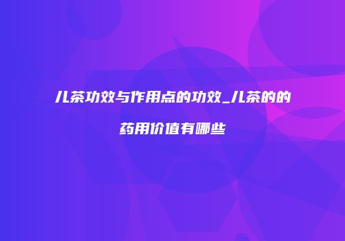 儿茶功效与作用点的功效_儿茶的的药用价值有哪些
