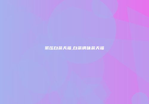 紧压白茶天福,白茶调味茶天福