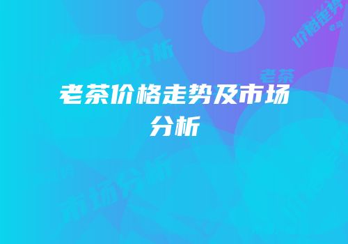 老茶价格走势及市场分析