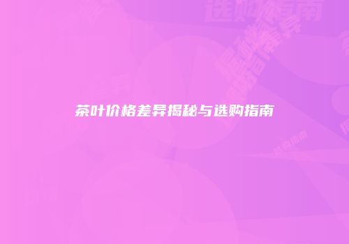 茶叶价格差异揭秘与选购指南