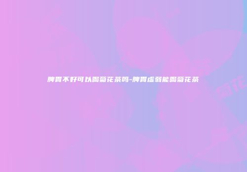 脾胃不好可以喝菊花茶吗-脾胃虚弱能喝菊花茶