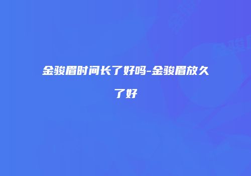 金骏眉时间长了好吗-金骏眉放久了好