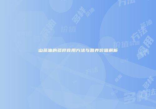 山茶油的多样食用方法与营养价值解析
