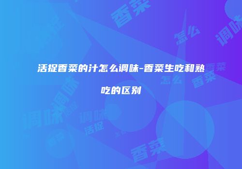 活捉香菜的汁怎么调味-香菜生吃和熟吃的区别