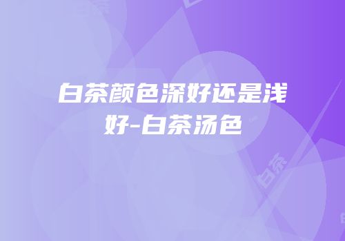 白茶颜色深好还是浅好-白茶汤色