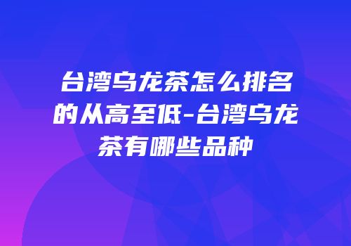 台湾乌龙茶怎么排名的从高至低-台湾乌龙茶有哪些品种