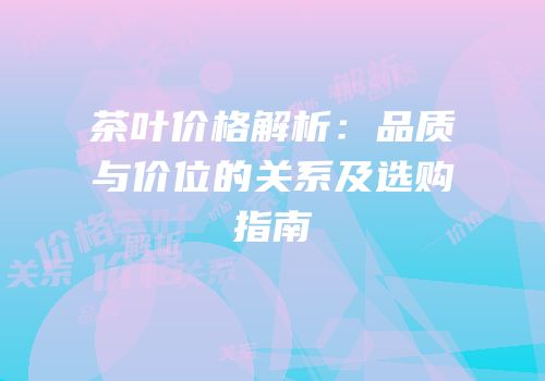茶叶价格解析：品质与价位的关系及选购指南