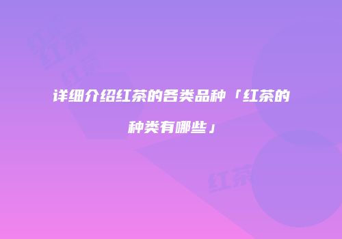 详细介绍红茶的各类品种「红茶的种类有哪些」