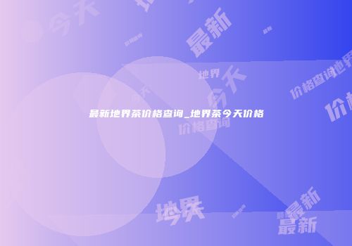 最新地界茶价格查询_地界茶今天价格
