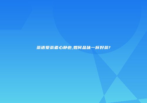 茶语爱茶者心静也,如何品味一杯好茶?