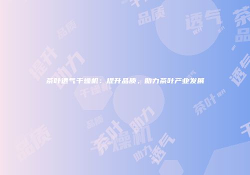 茶叶透气干燥机：提升品质，助力茶叶产业发展
