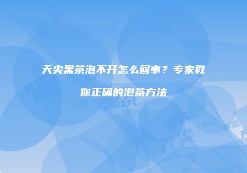 天尖黑茶泡不开怎么回事？专家教你正确的泡茶方法