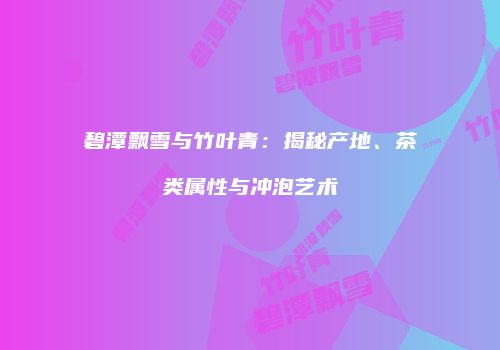 碧潭飘雪与竹叶青：揭秘产地、茶类属性与冲泡艺术