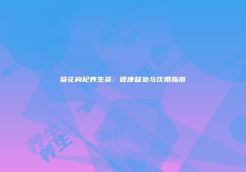 菊花枸杞养生茶：健康益处与饮用指南