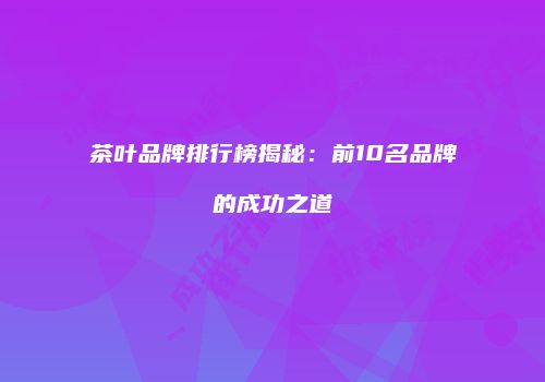 茶叶品牌排行榜揭秘：前10名品牌的成功之道
