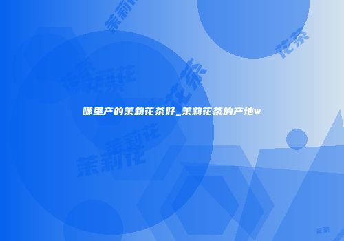 哪里产的茉莉花茶好_茉莉花茶的产地w