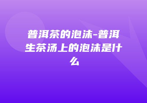 普洱茶的泡沫-普洱生茶汤上的泡沫是什么