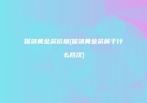保靖黄金茶价格(保靖黄金茶属于什么档次)