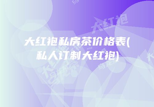 大红袍私房茶价格表(私人订制大红袍)