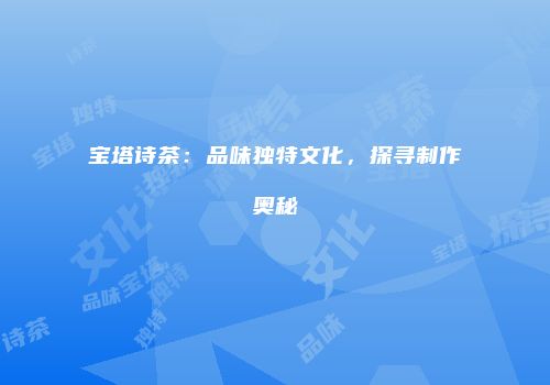 宝塔诗茶：品味独特文化，探寻制作奥秘