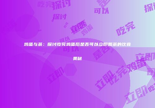 鸡蛋与茶：探讨吃完鸡蛋后是否可以立即喝茶的饮食奥秘