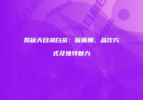 揭秘天目湖白茶：保质期、品饮方式及独特魅力