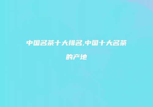 中国名茶十大排名,中国十大名茶的产地