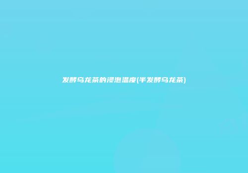 发酵乌龙茶的浸泡温度(半发酵乌龙茶)