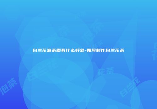白兰花泡茶喝有什么好处-如何制作白兰花茶