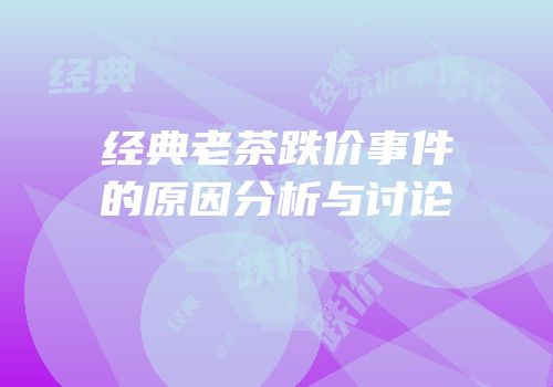 经典老茶跌价事件的原因分析与讨论