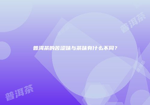 普洱茶的苦涩味与茶味有什么不同？