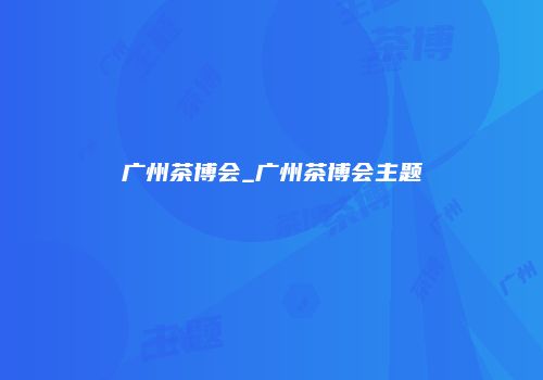 广州茶博会_广州茶博会主题
