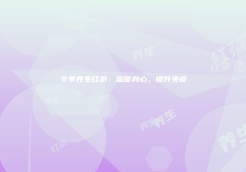 冬季养生红茶：温暖身心，提升免疫
