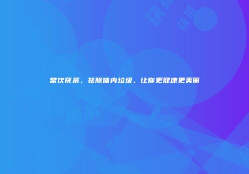常饮茯茶，祛除体内垃圾，让你更健康更美丽