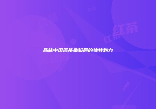 品味中国名茶金骏眉的独特魅力