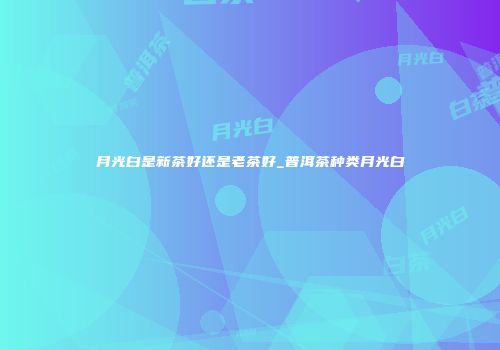 月光白是新茶好还是老茶好_普洱茶种类月光白