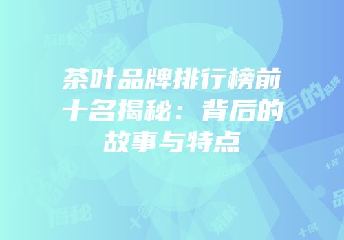 茶叶品牌排行榜前十名揭秘：背后的故事与特点