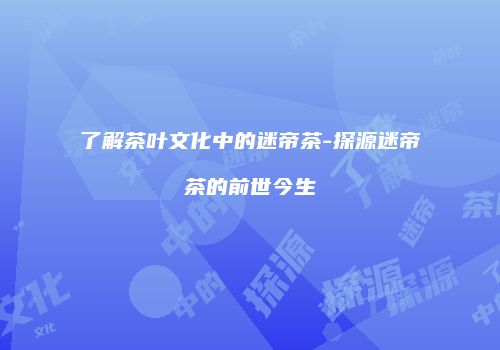 了解茶叶文化中的迷帝茶-探源迷帝茶的前世今生