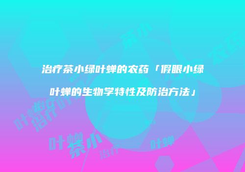 治疗茶小绿叶蝉的农药「假眼小绿叶蝉的生物学特性及防治方法」