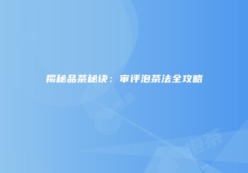 揭秘品茶秘诀：审评泡茶法全攻略