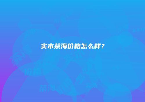 实木茶海价格怎么样？