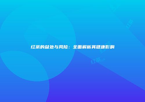 红茶的益处与风险：全面解析其健康影响