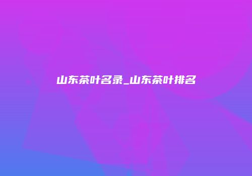山东茶叶名录_山东茶叶排名