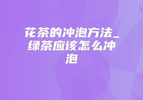 花茶的冲泡方法_绿茶应该怎么冲泡
