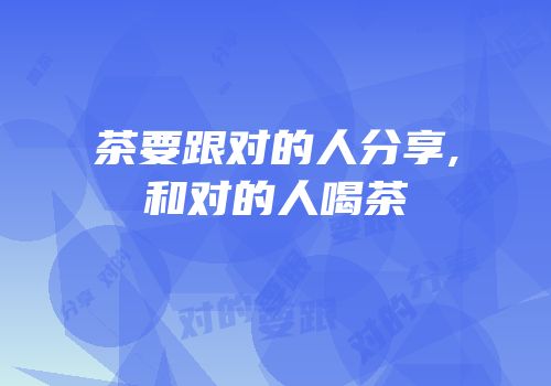 茶要跟对的人分享,和对的人喝茶