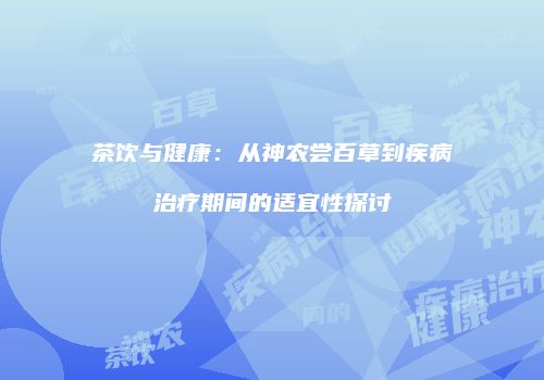 茶饮与健康：从神农尝百草到疾病治疗期间的适宜性探讨