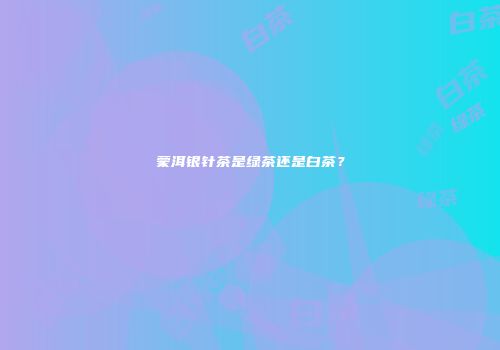 蒙洱银针茶是绿茶还是白茶？